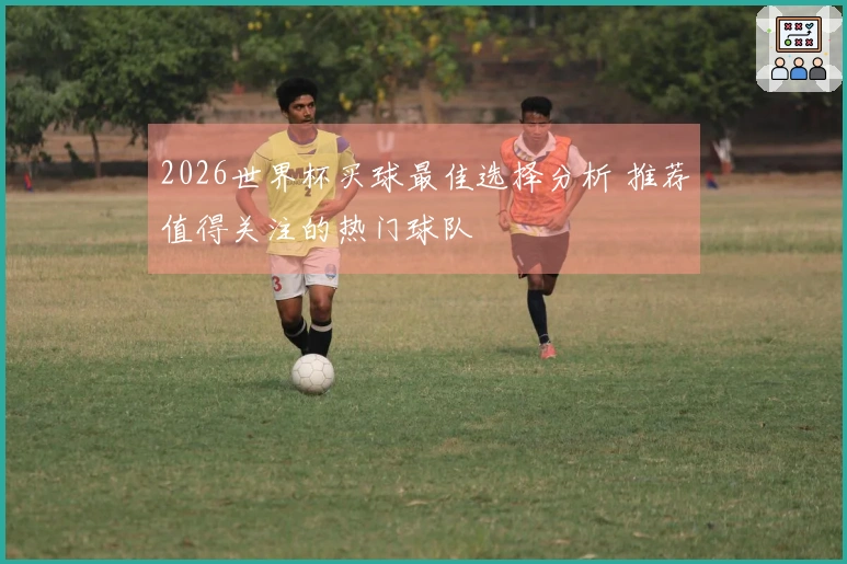 2026世界杯买球最佳选择分析 推荐值得关注的热门球队