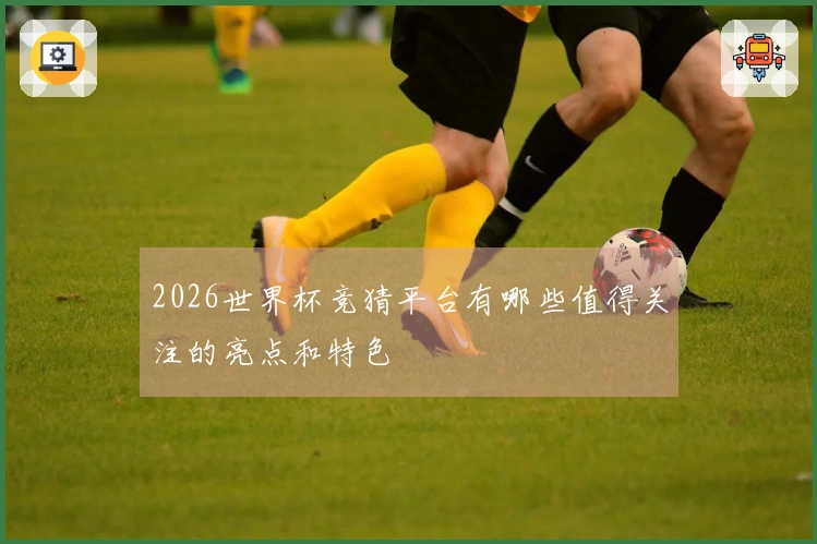 2026世界杯竞猜平台有哪些值得关注的亮点和特色