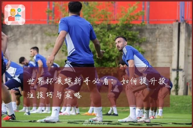 世界杯滚球新手必看：如何提升投注技巧与策略