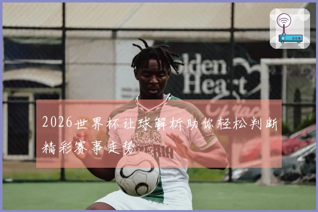 2026世界杯让球解析助你轻松判断精彩赛事走势